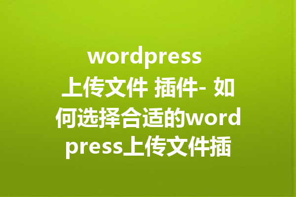wordpress 上传文件 插件- 如何选择合适的wordpress上传文件插件