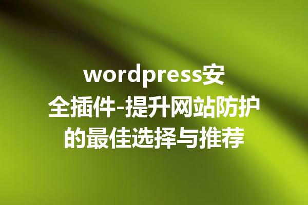 wordpress安全插件-提升网站防护的最佳选择与推荐