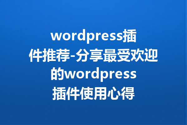 wordpress插件推荐-分享最受欢迎的wordpress插件使用心得