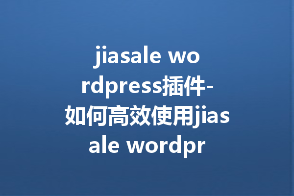jiasale wordpress插件-如何高效使用jiasale wordpress插件提升销售转化率