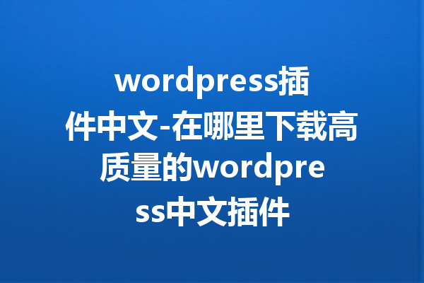 wordpress插件中文-在哪里下载高质量的wordpress中文插件