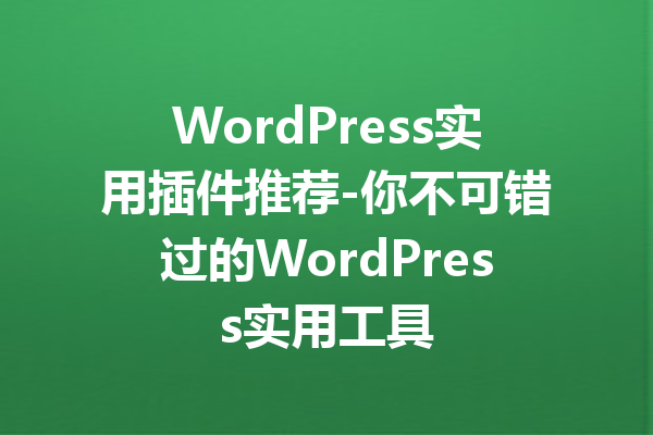 WordPress实用插件推荐-你不可错过的WordPress实用工具