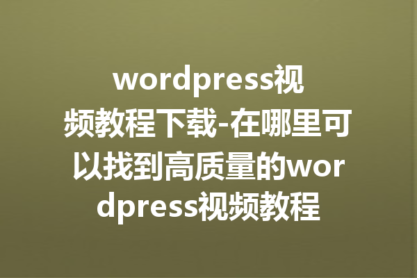 wordpress视频教程下载-在哪里可以找到高质量的wordpress视频教程？