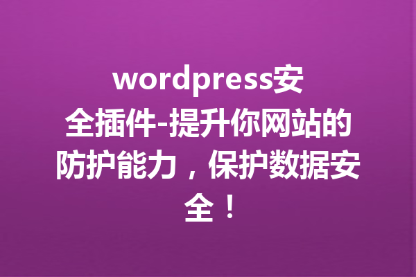 wordpress安全插件-提升你网站的防护能力，保护数据安全！