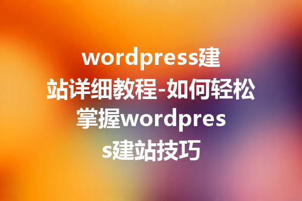 wordpress建站详细教程-如何轻松掌握wordpress建站技巧