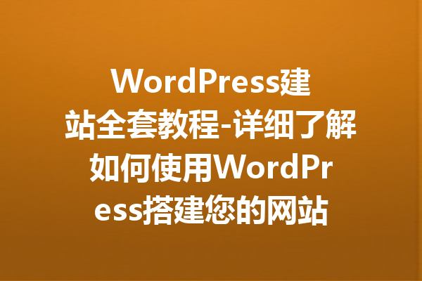 WordPress建站全套教程-详细了解如何使用WordPress搭建您的网站