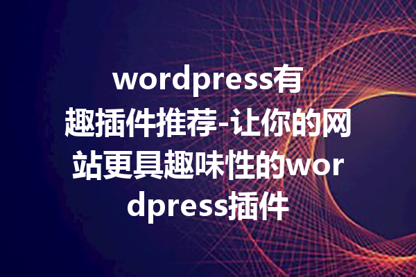 wordpress有趣插件推荐-让你的网站更具趣味性的wordpress插件