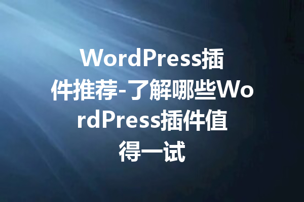 WordPress插件推荐-了解哪些WordPress插件值得一试