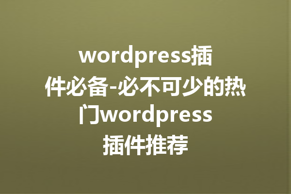 wordpress插件必备-必不可少的热门wordpress插件推荐