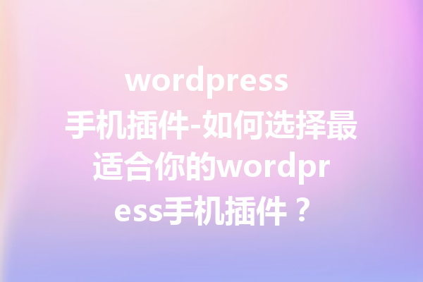 wordpress 手机插件-如何选择最适合你的wordpress手机插件？