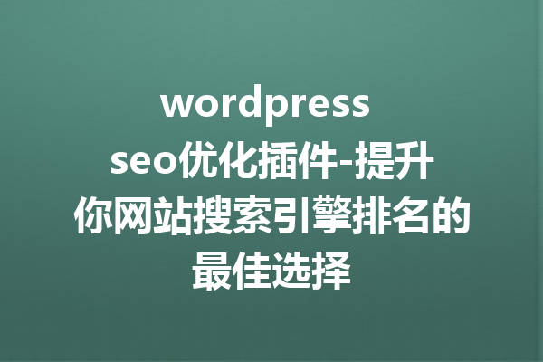 wordpress seo优化插件-提升你网站搜索引擎排名的最佳选择