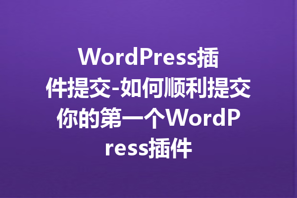 WordPress插件提交-如何顺利提交你的第一个WordPress插件