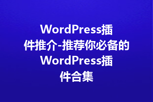 WordPress插件推介-推荐你必备的WordPress插件合集