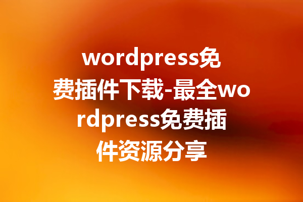 wordpress免费插件下载-最全wordpress免费插件资源分享