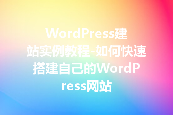 WordPress建站实例教程-如何快速搭建自己的WordPress网站