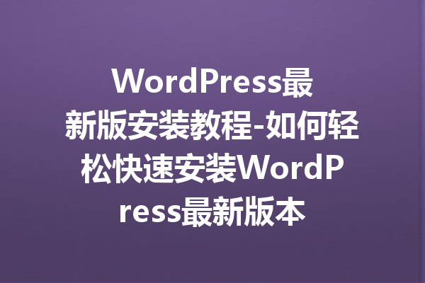 WordPress最新版安装教程-如何轻松快速安装WordPress最新版本