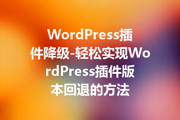 WordPress插件降级-轻松实现WordPress插件版本回退的方法