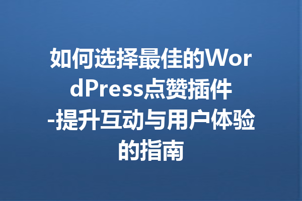 如何选择最佳的WordPress点赞插件-提升互动与用户体验的指南