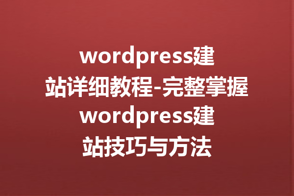 wordpress建站详细教程-完整掌握wordpress建站技巧与方法