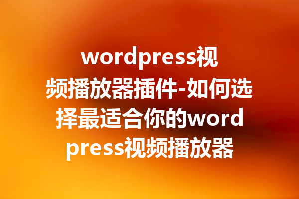 wordpress视频播放器插件-如何选择最适合你的wordpress视频播放器插件