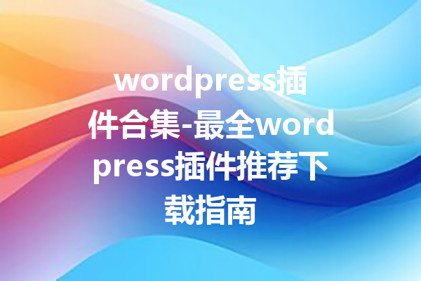 wordpress插件合集-最全wordpress插件推荐下载指南
