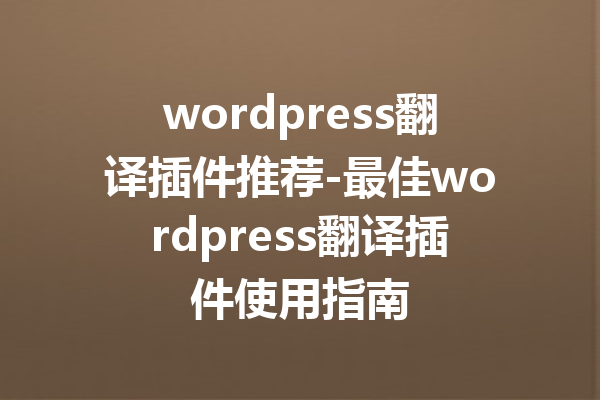 wordpress翻译插件推荐-最佳wordpress翻译插件使用指南