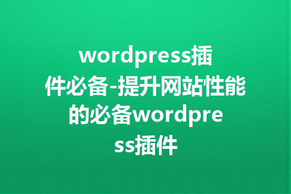 wordpress插件必备-提升网站性能的必备wordpress插件