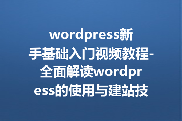 wordpress新手基础入门视频教程-全面解读wordpress的使用与建站技巧
