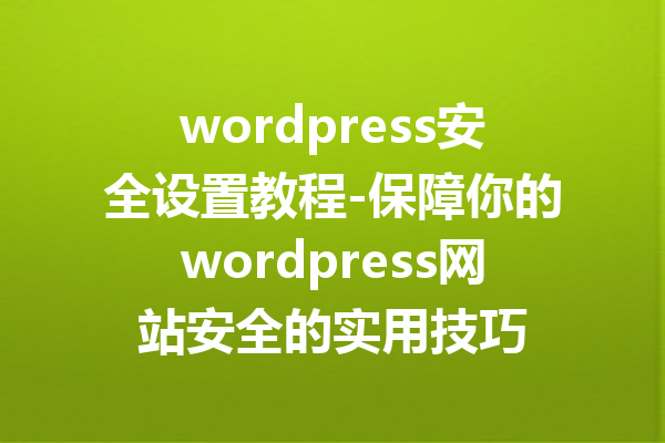 wordpress安全设置教程-保障你的wordpress网站安全的实用技巧