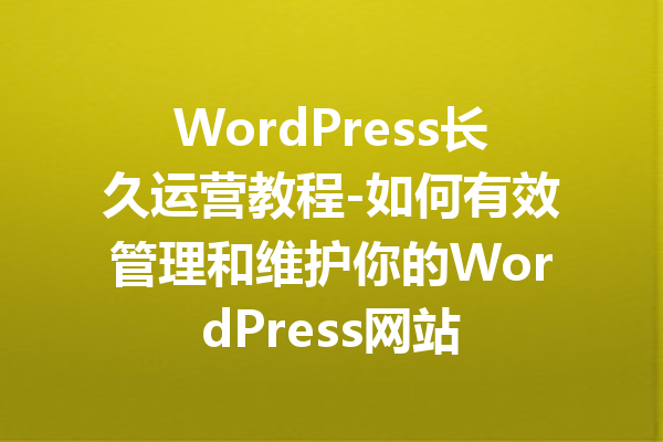 WordPress长久运营教程-如何有效管理和维护你的WordPress网站
