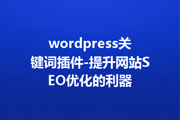 wordpress关键词插件-提升网站SEO优化的利器