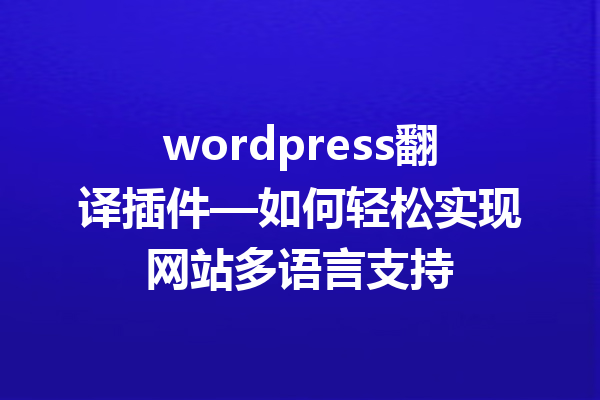 wordpress翻译插件—如何轻松实现网站多语言支持