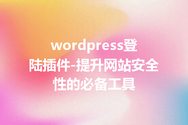 wordpress登陆插件-提升网站安全性的必备工具