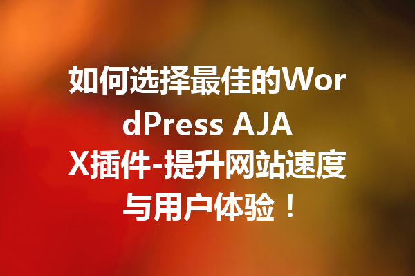 如何选择最佳的WordPress AJAX插件-提升网站速度与用户体验！