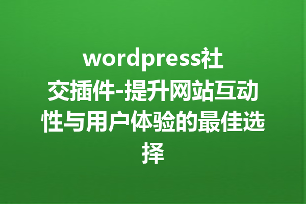 wordpress社交插件-提升网站互动性与用户体验的最佳选择