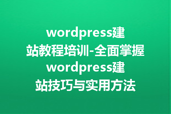wordpress建站教程培训-全面掌握wordpress建站技巧与实用方法