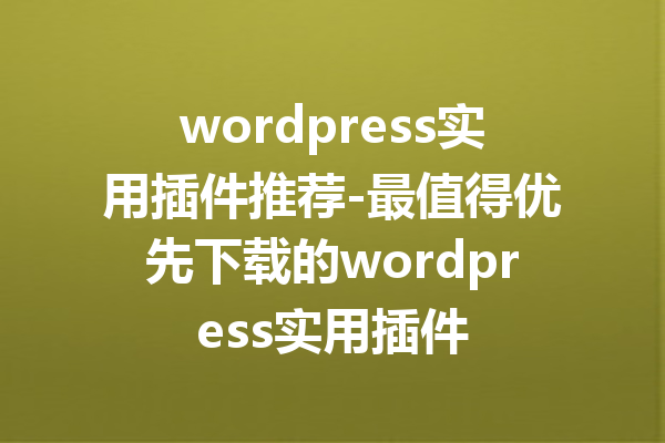 wordpress实用插件推荐-最值得优先下载的wordpress实用插件