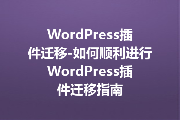 WordPress插件迁移-如何顺利进行WordPress插件迁移指南