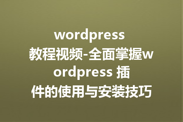 wordpress 教程视频-全面掌握wordpress 插件的使用与安装技巧