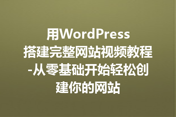 用WordPress搭建完整网站视频教程-从零基础开始轻松创建你的网站