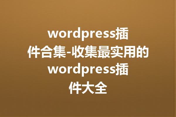wordpress插件合集-收集最实用的wordpress插件大全