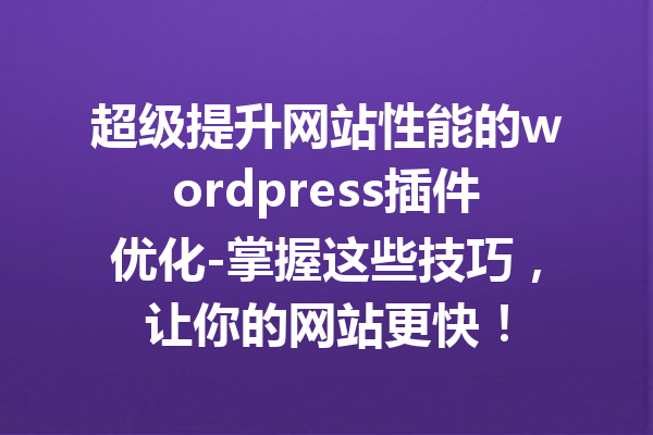 超级提升网站性能的wordpress插件优化-掌握这些技巧，让你的网站更快！