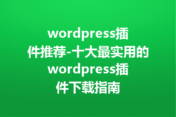 wordpress插件推荐-十大最实用的wordpress插件下载指南