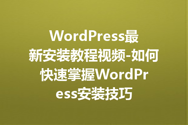 WordPress最新安装教程视频-如何快速掌握WordPress安装技巧