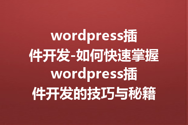 wordpress插件开发-如何快速掌握wordpress插件开发的技巧与秘籍