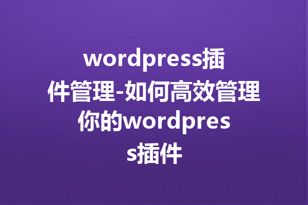 wordpress插件管理-如何高效管理你的wordpress插件