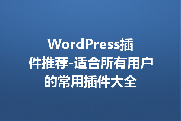 WordPress插件推荐-适合所有用户的常用插件大全