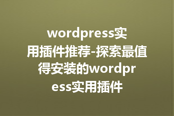 wordpress实用插件推荐-探索最值得安装的wordpress实用插件