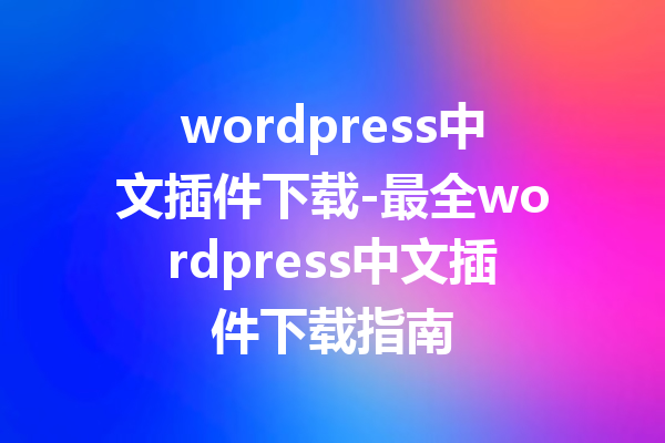 wordpress中文插件下载-最全wordpress中文插件下载指南