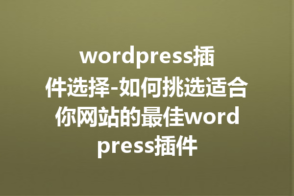 wordpress插件选择-如何挑选适合你网站的最佳wordpress插件